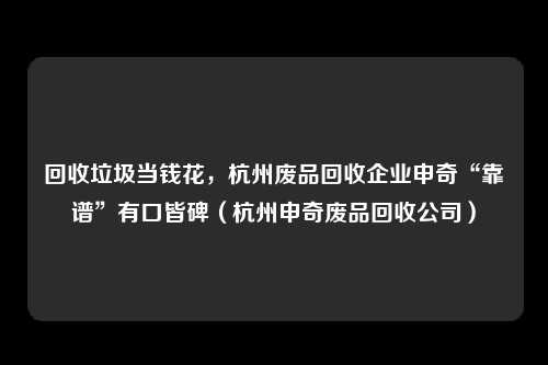 回收垃圾当钱花，杭州废品回收企业申奇“靠谱”有口皆碑（杭州申奇废品回收公司）