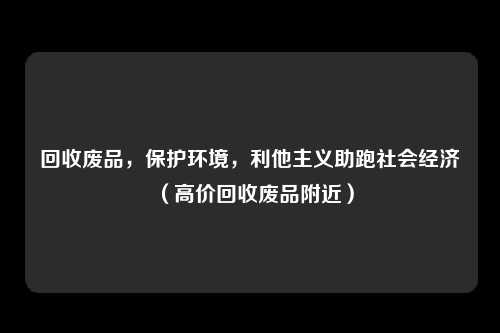 回收废品，保护环境，利他主义助跑社会经济（高价回收废品附近）