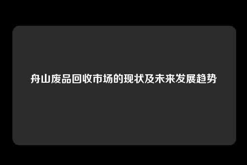 舟山废品回收市场的现状及未来发展趋势