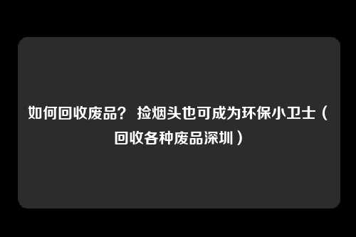 如何回收废品？ 捡烟头也可成为环保小卫士（回收各种废品深圳）