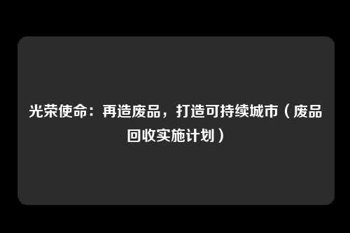 光荣使命：再造废品，打造可持续城市（废品回收实施计划）