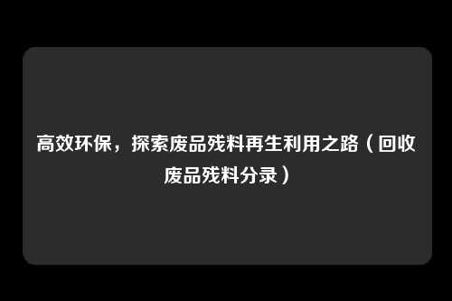 高效环保，探索废品残料再生利用之路（回收废品残料分录）
