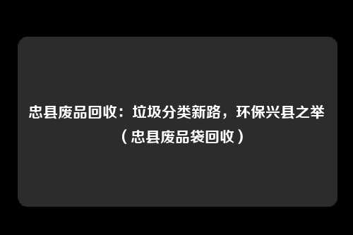 忠县废品回收：垃圾分类新路，环保兴县之举（忠县废品袋回收）