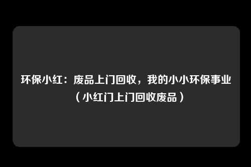 环保小红：废品上门回收，我的小小环保事业（小红门上门回收废品）