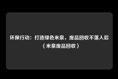 环保行动：打造绿色米泉，废品回收不落人后（米泉废品回收）