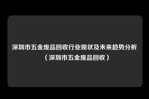深圳市五金废品回收行业现状及未来趋势分析（深圳市五金废品回收）