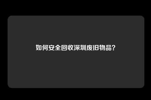 如何安全回收深圳废旧物品？