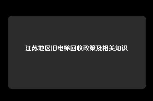 江苏地区旧电梯回收政策及相关知识