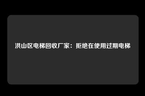 洪山区电梯回收厂家：拒绝在使用过期电梯
