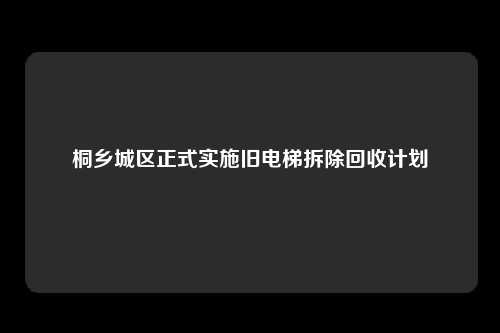 桐乡城区正式实施旧电梯拆除回收计划