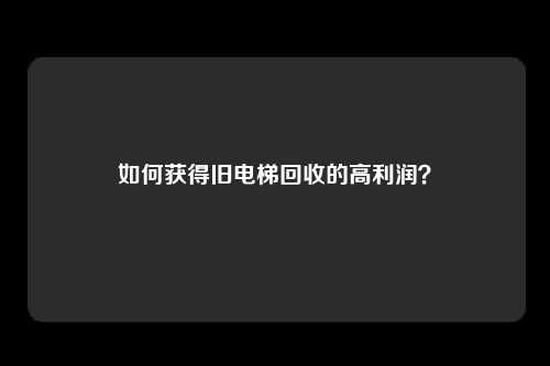 如何获得旧电梯回收的高利润？