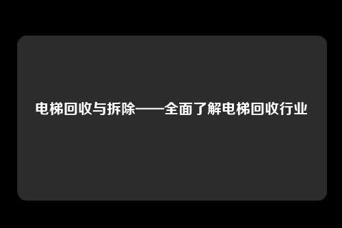 电梯回收与拆除——全面了解电梯回收行业