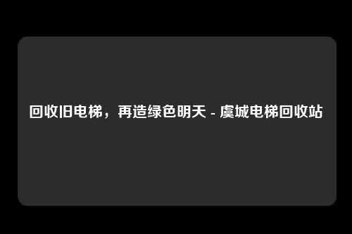 回收旧电梯，再造绿色明天 - 虞城电梯回收站