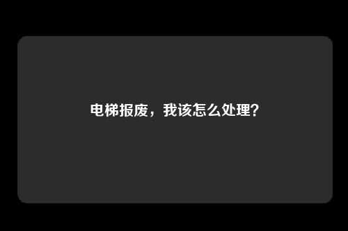 电梯报废，我该怎么处理？