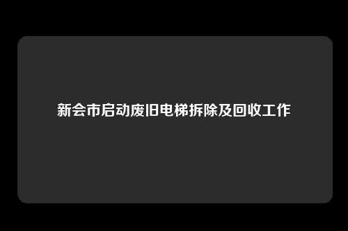 新会市启动废旧电梯拆除及回收工作