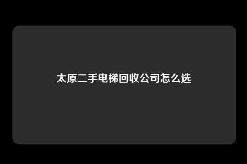 太原二手电梯回收公司怎么选