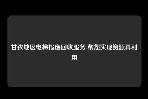 甘孜地区电梯报废回收服务-帮您实现资源再利用