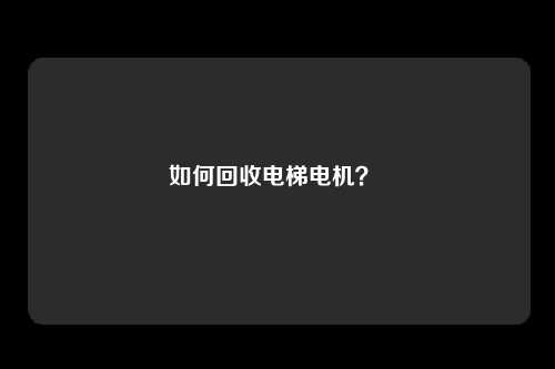 如何回收电梯电机？ 