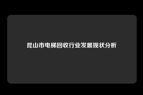 昆山市电梯回收行业发展现状分析