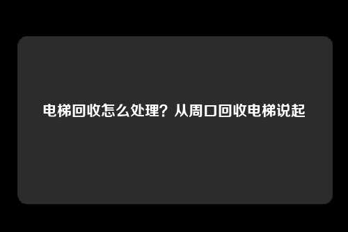 电梯回收怎么处理？从周口回收电梯说起