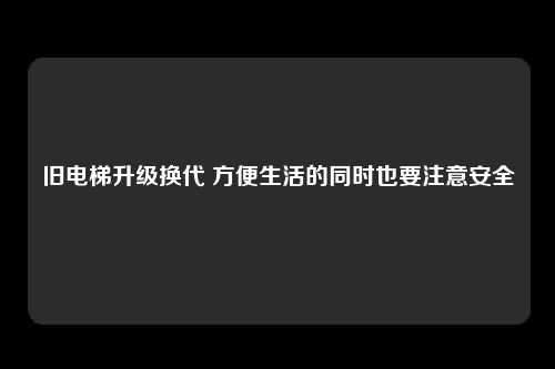 旧电梯升级换代 方便生活的同时也要注意安全