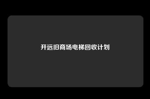 开远旧商场电梯回收计划