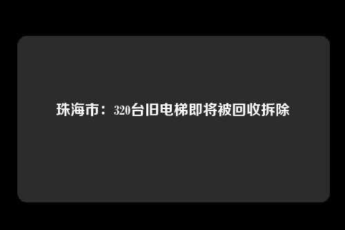 珠海市：320台旧电梯即将被回收拆除