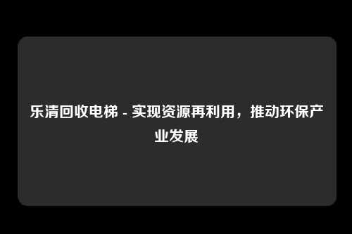 乐清回收电梯 - 实现资源再利用，推动环保产业发展
