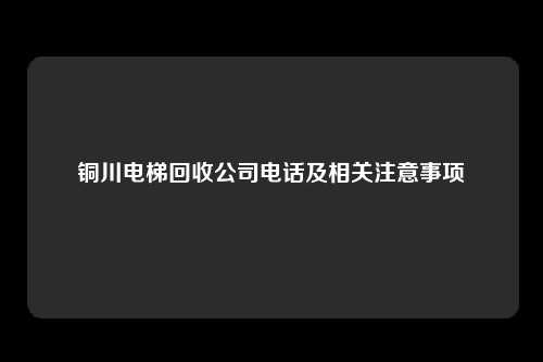 铜川电梯回收公司电话及相关注意事项