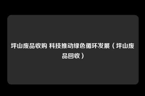 坪山废品收购 科技推动绿色循环发展（坪山废品回收）