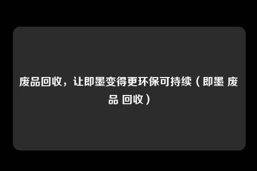 废品回收，让即墨变得更环保可持续（即墨 废品 回收）
