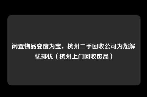 闲置物品变废为宝，杭州二手回收公司为您解忧排忧（杭州上门回收废品）