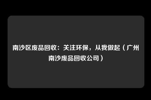 南沙区废品回收：关注环保，从我做起（广州南沙废品回收公司）