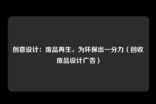 创意设计：废品再生，为环保出一分力（回收废品设计广告）