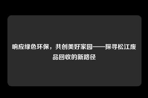 响应绿色环保，共创美好家园——探寻松江废品回收的新路径