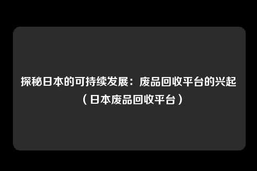 探秘日本的可持续发展:废品回收平台的兴起(日本废品回收平台)