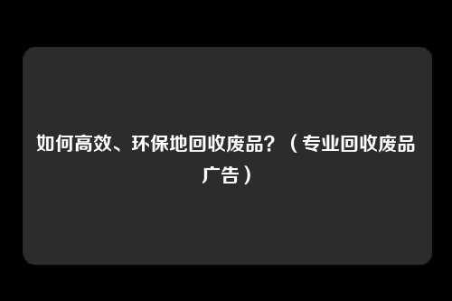 如何高效、环保地回收废品？（专业回收废品广告）