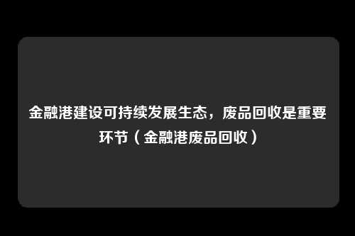 金融港建设可持续发展生态，废品回收是重要环节（金融港废品回收）