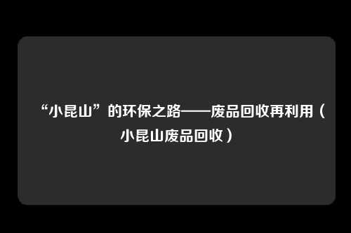 “小昆山”的环保之路——废品回收再利用（小昆山废品回收）