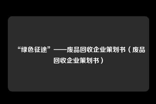 “绿色征途”——废品回收企业策划书（废品回收企业策划书）