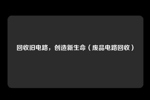 回收旧电路，创造新生命（废品电路回收）