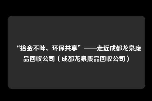 “拾金不昧、环保共享”——走近成都龙泉废品回收公司（成都龙泉废品回收公司）