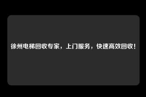 徐州电梯回收专家，上门服务，快速高效回收！