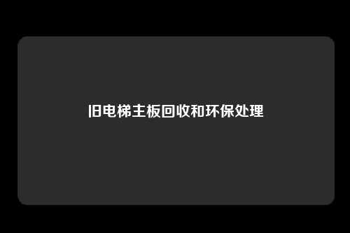 旧电梯主板回收和环保处理