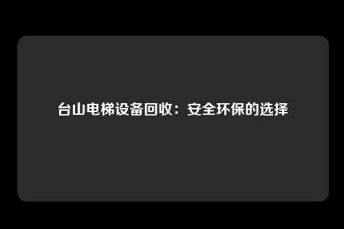 台山电梯设备回收：安全环保的选择