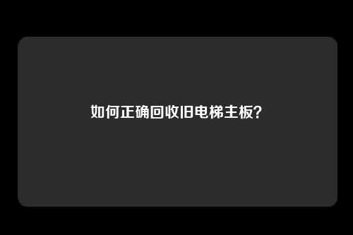 如何正确回收旧电梯主板？