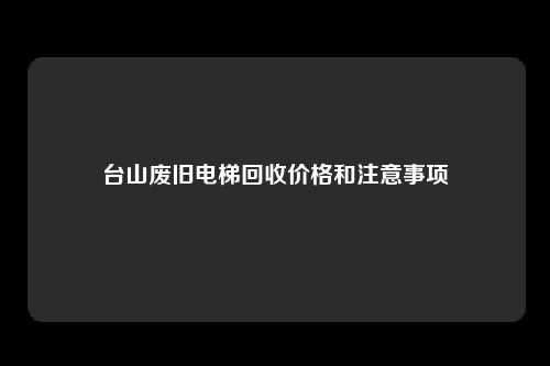 台山废旧电梯回收价格和注意事项