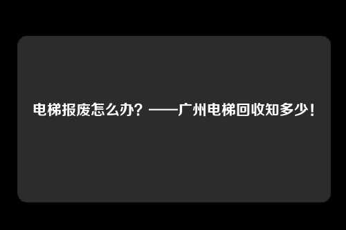电梯报废怎么办？——广州电梯回收知多少！