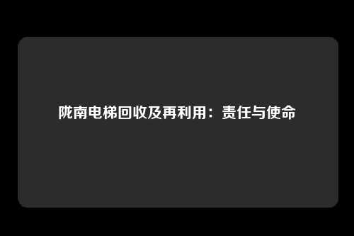陇南电梯回收及再利用：责任与使命