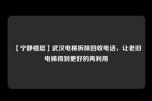 【宁静楼层】武汉电梯拆除回收电话，让老旧电梯得到更好的再利用